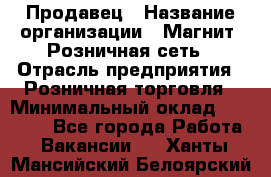 Продавец › Название организации ­ Магнит, Розничная сеть › Отрасль предприятия ­ Розничная торговля › Минимальный оклад ­ 25 000 - Все города Работа » Вакансии   . Ханты-Мансийский,Белоярский г.